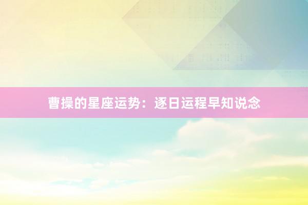曹操的星座运势：逐日运程早知说念