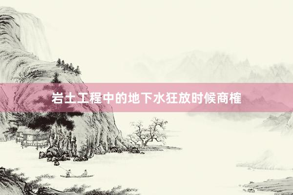 岩土工程中的地下水狂放时候商榷