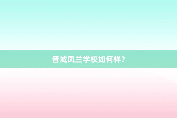 晋城凤兰学校如何样？