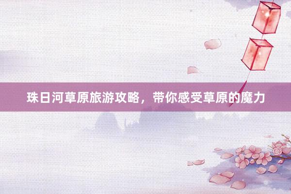 珠日河草原旅游攻略，带你感受草原的魔力