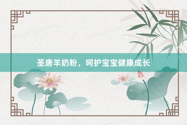 圣唐羊奶粉，呵护宝宝健康成长