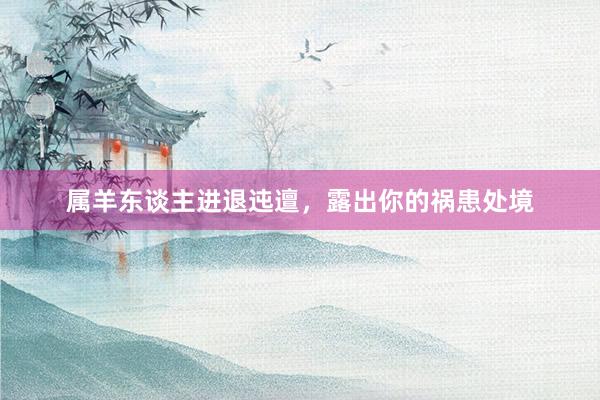 属羊东谈主进退迍邅，露出你的祸患处境