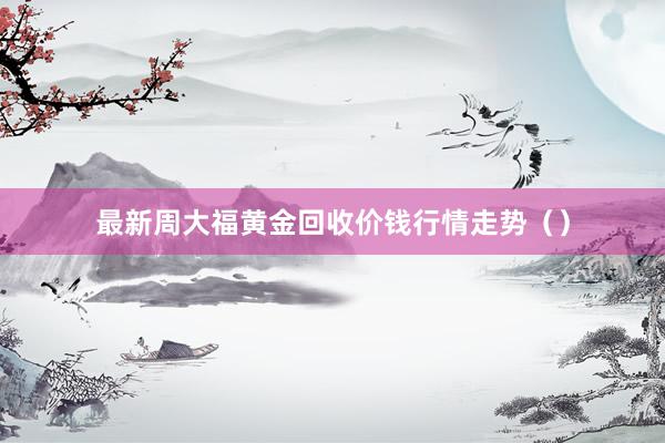 最新周大福黄金回收价钱行情走势（）