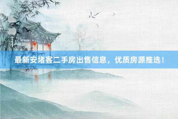 最新安堵客二手房出售信息，优质房源推选！