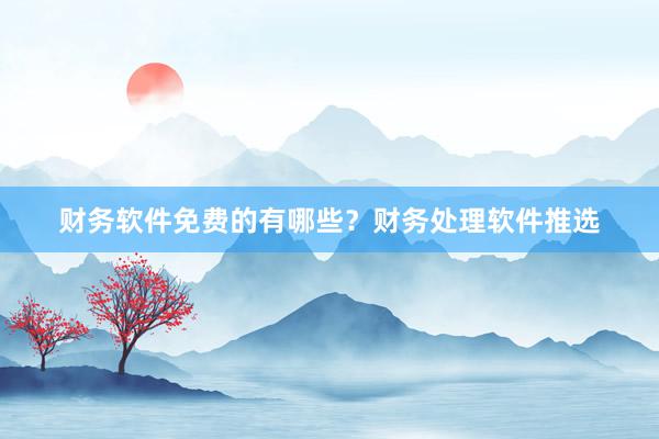 财务软件免费的有哪些？财务处理软件推选