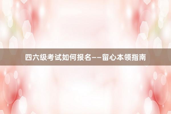 四六级考试如何报名——留心本领指南