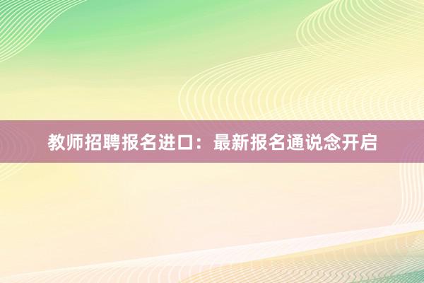 教师招聘报名进口：最新报名通说念开启
