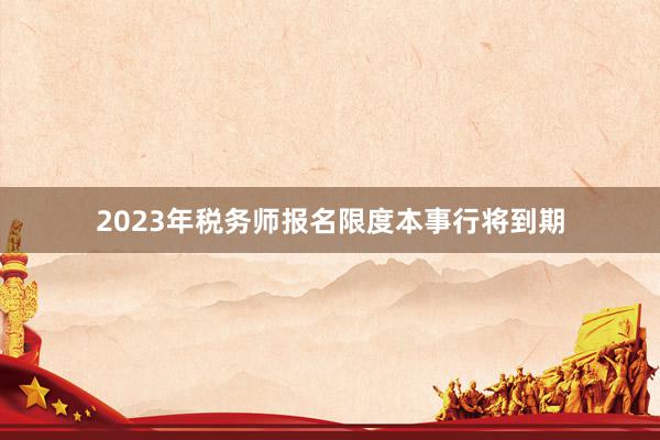2023年税务师报名限度本事行将到期