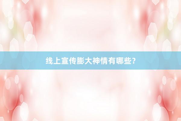 线上宣传膨大神情有哪些？
