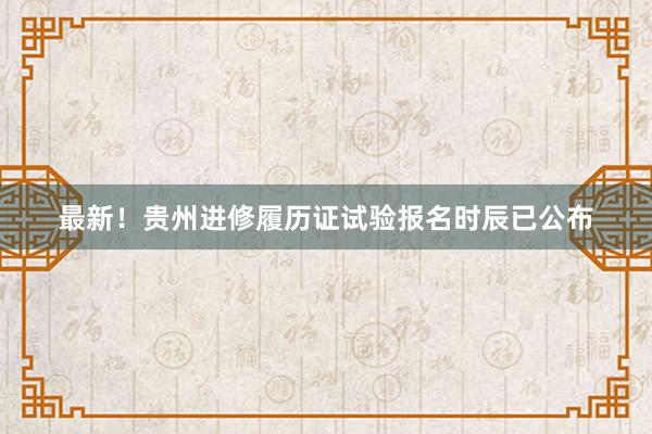 最新！贵州进修履历证试验报名时辰已公布
