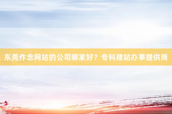 东莞作念网站的公司哪家好？专科建站办事提供商