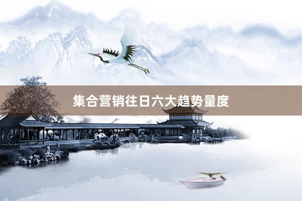 集合营销往日六大趋势量度
