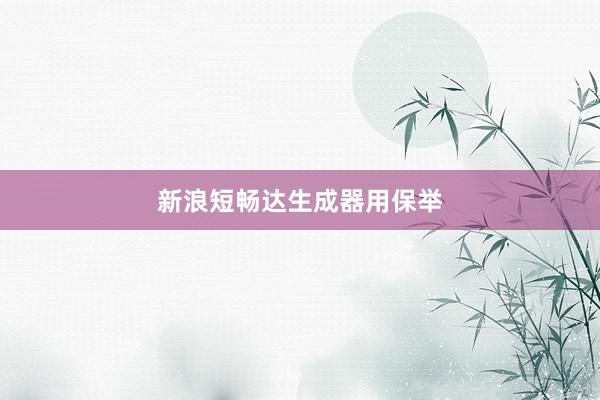 新浪短畅达生成器用保举