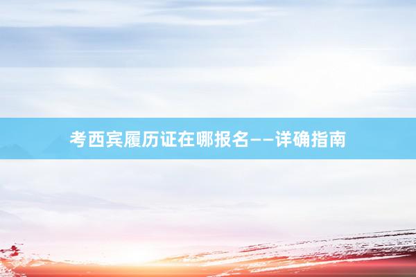 考西宾履历证在哪报名——详确指南
