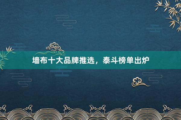 墙布十大品牌推选，泰斗榜单出炉