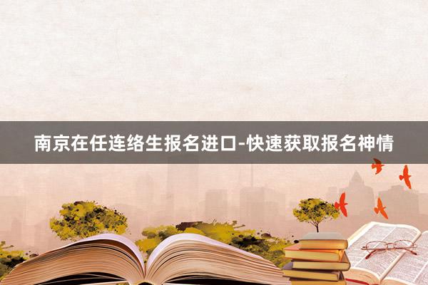 南京在任连络生报名进口-快速获取报名神情