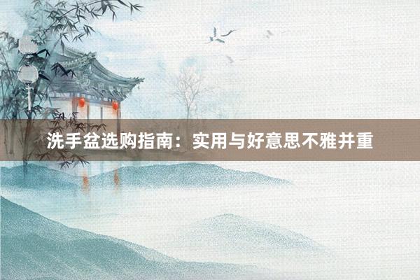 洗手盆选购指南：实用与好意思不雅并重