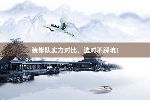 装修队实力对比，选对不踩坑！