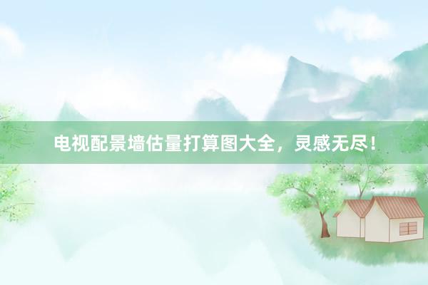 电视配景墙估量打算图大全，灵感无尽！