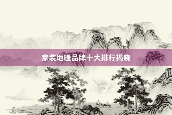 家装地暖品牌十大排行揭晓