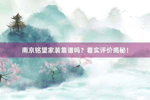 南京铭望家装靠谱吗？着实评价揭秘！