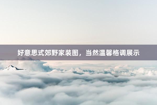 好意思式郊野家装图，当然温馨格调展示