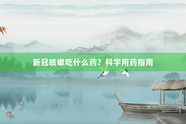 新冠咳嗽吃什么药？科学用药指南