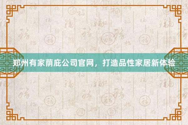 郑州有家荫庇公司官网，打造品性家居新体验