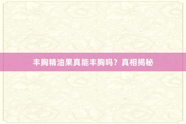 丰胸精油果真能丰胸吗？真相揭秘