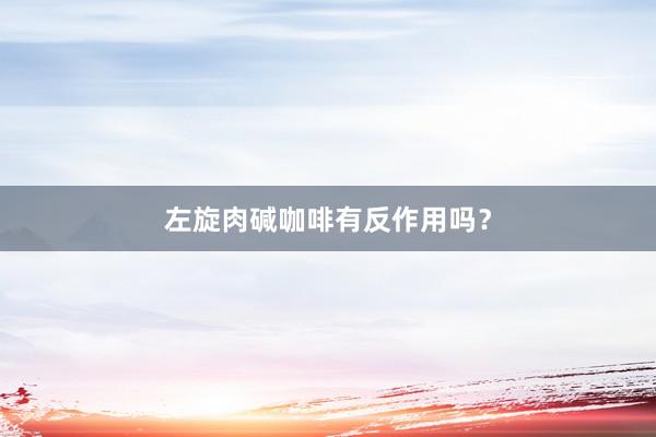 左旋肉碱咖啡有反作用吗？