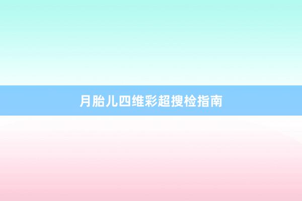 月胎儿四维彩超搜检指南