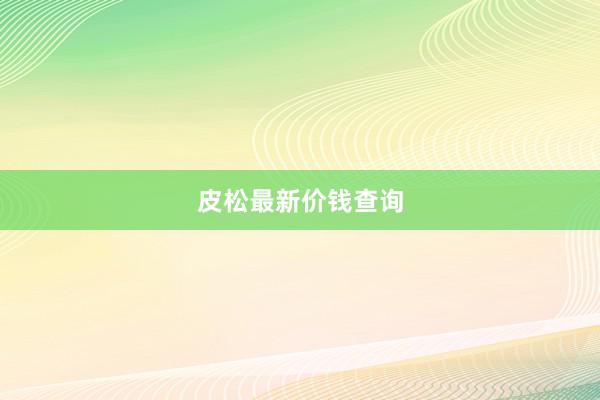 皮松最新价钱查询